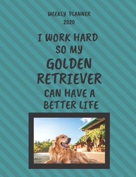 Golden Retriever Weekly Planner 2020: Golden Retriever Lover Gifts Idea For Men & Women - Funny Weekly Planner I Work Hard So My Golden Retriever Can Have A Better Life With To Do List & Notes Section