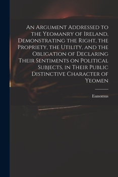 Paperback An Argument Addressed to the Yeomanry of Ireland, Demonstrating the Right, the Propriety, the Utility, and the Obligation of Declaring Their Sentiment Book