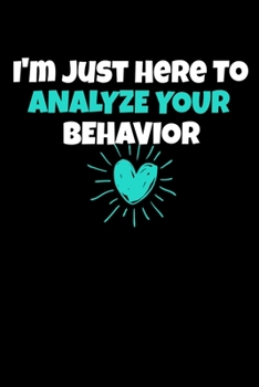 I'm Just Here To Analyze Your Behavior: Behavior Analyst Notebook Gift For Board Certified Behavior Analysis BCBA Specialist, BCBA-D ABA BCaBA RBT (Dot Grid 120 Pages - 6 x 9)