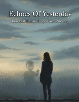 Echoes Of Yesterday: How Past Trauma Shapes Your Parenting