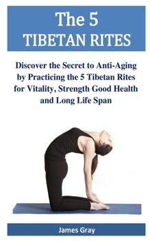Paperback The 5 TIBETAN RITES: Discover the Secret to Anti-Aging by Practicing the 5 Tibetan Rites for Vitality, Strength Good Health and Long Life S Book
