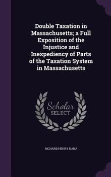 Hardcover Double Taxation in Massachusetts; a Full Exposition of the Injustice and Inexpediency of Parts of the Taxation System in Massachusetts Book