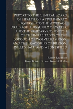 Report to the General Board of Health on a Preliminary Inquiry Into the Sewerage, Drainage, and Supply of Water, and the Sanitary Condition of the ... of Bilston, Willenhall, and Wednesfield...