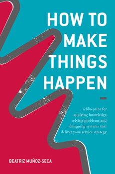 Hardcover How to Make Things Happen: A Blueprint for Applying Knowledge, Solving Problems and Designing Systems That Deliver Your Service Strategy Book
