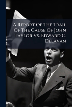 A Report Of The Trail Of The Cause Of John Taylor Vs. Edward C. Delavan: Prosecuted For Alleged Libel