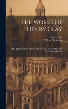 Hardcover The Works Of Henry Clay: The Tariff, A History Of Tariff Legislation From 1812-1896, By William Mckinley Book