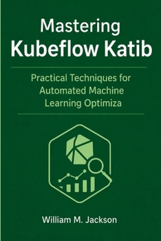 Paperback Mastering Kubeflow Katib: Practical Techniques for Automated Machine Learning Optimization Book