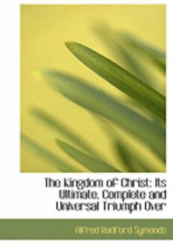 The Kingdom of Christ : Its Ultimate, Complete and Universal Triumph over