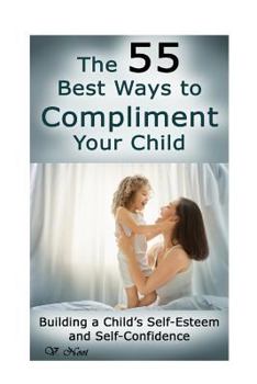 Paperback The 55 Best Ways to Compliment Your Child: Building a Child's Self-Esteem and Self-Confidence (How to Help Children Succeed, How to Build Self-Esteem Book
