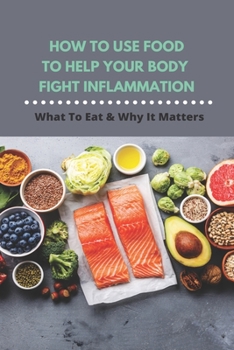 Paperback How To Use Food To Help Your Body Fight Inflammation: What To Eat & Why It Matters: Quick Anti Inflammatory Recipes Book