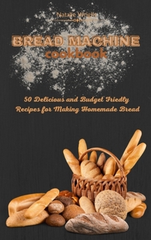 Hardcover Bread Machine Cookbook: 50 Delicious and Budget Friendly Recipes for Making Homemade Bread Book