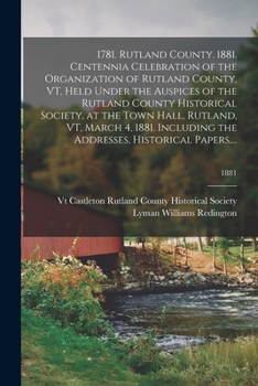 1781. Rutland County. 1881. Centennia Celebration of the Organization of Rutland County, VT, Held Under the Auspices of the Rutland County Historical ... the Addresses, Historical Papers, ...; 18