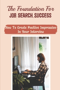 Paperback The Foundation For Job Search Success: How To Create Positive Impression In Your Interview: Successful Interviewing Book