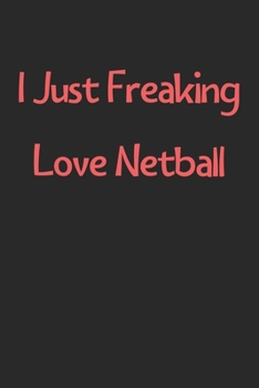 I Just Freaking Love Netball: Lined Journal, 120 Pages, 6 x 9, Funny Netball Gift Idea, Black Matte Finish (I Just Freaking Love Netball Journal)