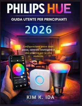 GUIDA UTENTE PHILIPS HUE PER PRINCIPIANTI 2026: Configurazione passo dopo passo, controlli intelligenti e idee creative per la vita moderna (Italian Edition)