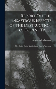 Hardcover Report On the Disastrous Effects of the Destruction of Forest Trees: Now Going On So Rapidly in the State of Wisconsin Book