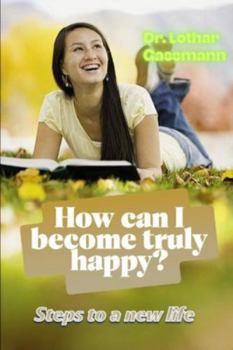 How can I become truly happy?: Steps to a new life