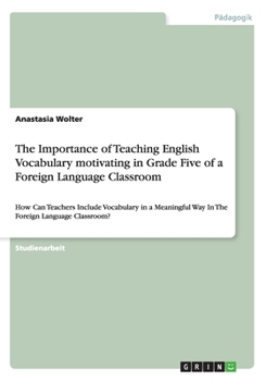 Paperback The Importance of Teaching English Vocabulary motivating in Grade Five of a Foreign Language Classroom: How Can Teachers Include Vocabulary in a Meani [German] Book