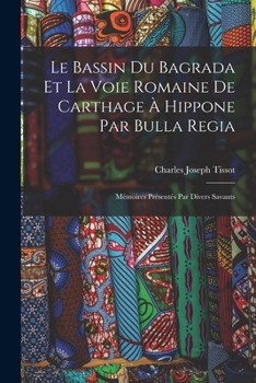 Le Bassin Du Bagrada Et La Voie Romaine de Carthage à Hippone Par Bulla Regia: Mémoires Présentés Par Divers Savants