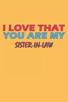 I Love That You Are My Sister-In-Law: Lined Notebook, Journal, Organizer, Diary, Composition Notebook, Gifts for the Family, Friends or the Best ... 120 pages, 6*9, Soft Cover, Matte Finish