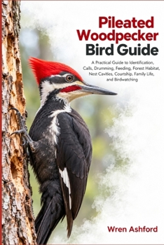 Pileated Woodpecker Bird Guide: A Practical Guide to Identification, Calls, Drumming, Feeding, Forest Habitat, Nest Cavities, Courtship, Family Life, and Birdwatching
