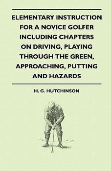 Paperback Elementary Instruction For A Novice Golfer - Including Chapters On Driving, Playing Through The Green, Approaching, Putting And Hazards Book