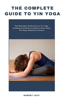 Paperback The Complete Guide to Yin Yoga: The Philosophy and Practice of Yin Yoga; Including Everything You Need to Know About This Deep, Meditative Practice Book