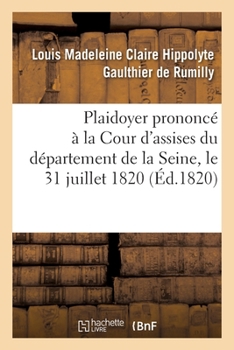 Plaidoyer Prononca(c) a la Cour D'Assises Du Da(c)Partement de La Seine, Le 31 Juillet 1820