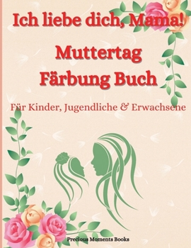 Liebe dich Mama! Muttertag-Malbuch f�r Kinder, Jugendliche & Erwachsene: Ein tolles Muttertags-Malbuch mit lustigen, einfachen und entspannenden Motiven - Niedliches Muttertags-Malbuch mit Blumen, Her