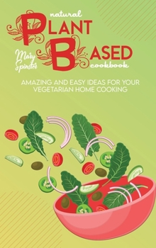 Natural Plant Based Cookbook: Amazing And Easy Ideas For Your Vegetarian Home Cooking