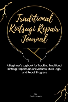 Traditional Kintsugi Repair Journal: A Beginner’s Logbook for Tracking Traditional Kintsugi Repairs, Urushi Mixtures, Muro Logs, and Repair Progress