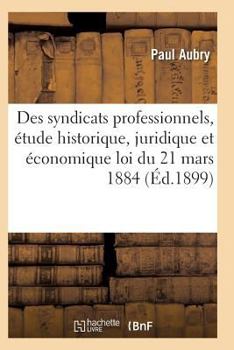 Paperback Des Syndicats Professionnels, Étude Historique, Juridique Et Économique de la Loi Du 21 Mars 1884 [French] Book