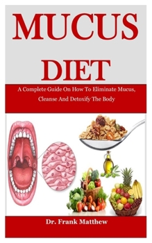 Paperback Mucus Diet: A Complete Guide On How To Eliminate Mucus, Cleanse And Detoxify The Body Book