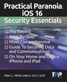 Paperback Practical Paranoia iOS 16 Security Essentials: The Easiest, Step-By-step, Most Comprehensive Guide to Securing Data and Communications on Your Home an Book
