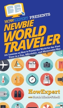 Newbie World Traveler : 101 Lessons on How to Travel the World for the First Time in a Fun, Affordable, and Memorable Way