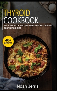 Thyroid Cookbook : 40+ Soup, Pizza, and Side Dishes Recipes Designed for Thyroid Diet