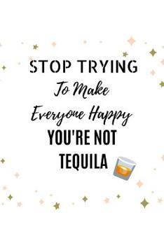 Stop Trying To Make Everyone Happy You're Not Tequila: Novelty Funny Gift - Lined Notebook