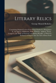 Literary Relics: Containing Original Letters From King Charles Ii., King James Ii., the Queen of Bohemia, Swift, Berkeley, Addison, Steele, Congreve, the Duke of Ormond, and Bishop Rundle. to Which Is