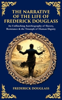 The Narrative of the Life of Frederick Douglass: An Unflinching Autobiography of Slavery, Resistance & the Triumph of Human Dignity