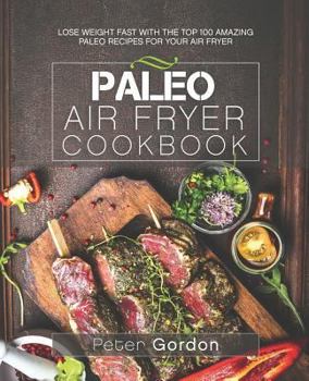 Paperback Paleo Air Fryer Cookbook: Lose Weight Fast with the Top 100 Amazing Paleo Recipes for Your Air Fryer Book