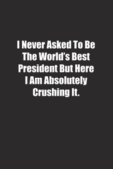 Paperback I Never Asked To Be The World's Best President But Here I Am Absolutely Crushing It.: Lined notebook Book