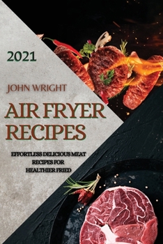 Air Fryer Recipes 2021: Effortless Delicious Meat Recipes for Healthier Fried