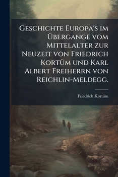Geschichte Europa's Im Übergange Vom Mittelalter Zur Neuzeit Von Friedrich Kortüm Und Karl Albert Frhrn Von Reichlin-meldegg