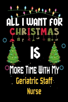 All I want for Christmas is more time with my Geriatric Staff Nurse: Christmas Gift for Geriatric Staff Nurse Lovers, Geriatric Staff Nurse Journal / Notebook / Diary / Thanksgiving & Christmas Gift