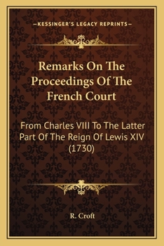 Paperback Remarks On The Proceedings Of The French Court: From Charles VIII To The Latter Part Of The Reign Of Lewis XIV (1730) Book