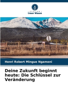 Deine Zukunft beginnt heute: Die Schlüssel zur Veränderung