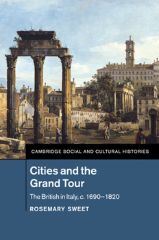 Cities and the Grand Tour: The British in Italy, c.1690 - 1820 - Book #19 of the Cambridge Social and Cultural Histories