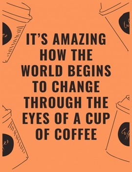 It’s amazing how the world begins to change through the eyes of a cup of coffee: 6 X 9 Notebook with Coffee tasting journal, Track, Log and Rate Notebook, Best Gift for Coffee Lovers