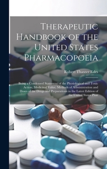 Hardcover Therapeutic Handbook of the United States Pharmacopoeia: Being a Condensed Statement of the Physiological and Toxic Action, Medicinal Value, Methods o Book