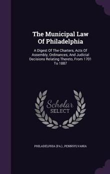 Hardcover The Municipal Law Of Philadelphia: A Digest Of The Charters, Acts Of Assembly, Ordinances, And Judicial Decisions Relating Thereto, From 1701 To 1887 Book